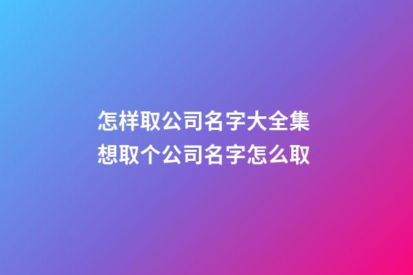 怎样取公司名字大全集 想取个公司名字怎么取